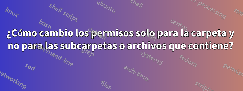 ¿Cómo cambio los permisos solo para la carpeta y no para las subcarpetas o archivos que contiene?