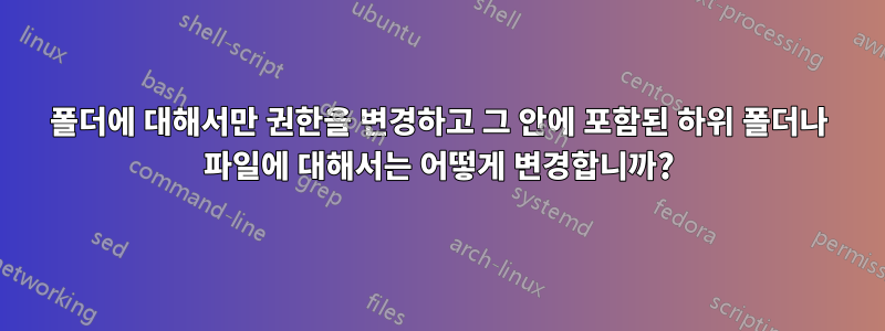 폴더에 대해서만 권한을 변경하고 그 안에 포함된 하위 폴더나 파일에 대해서는 어떻게 변경합니까?