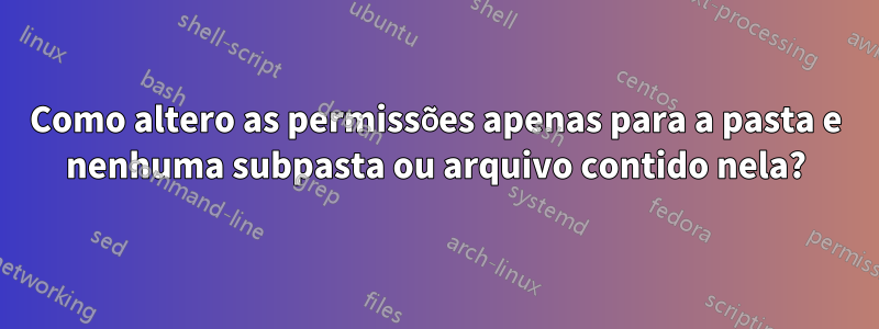 Como altero as permissões apenas para a pasta e nenhuma subpasta ou arquivo contido nela?