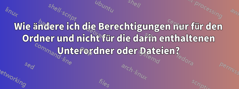 Wie ändere ich die Berechtigungen nur für den Ordner und nicht für die darin enthaltenen Unterordner oder Dateien?