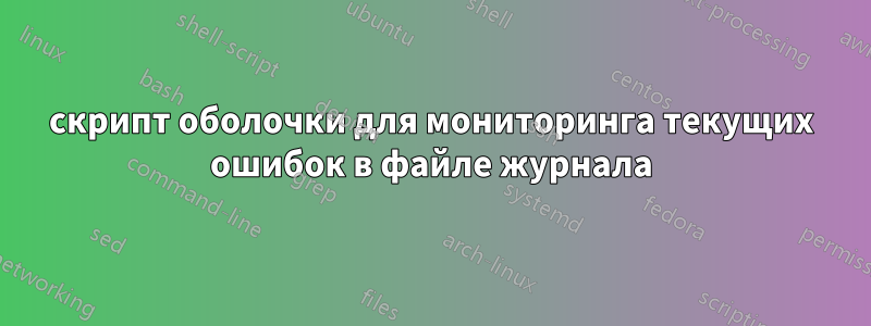 скрипт оболочки для мониторинга текущих ошибок в файле журнала