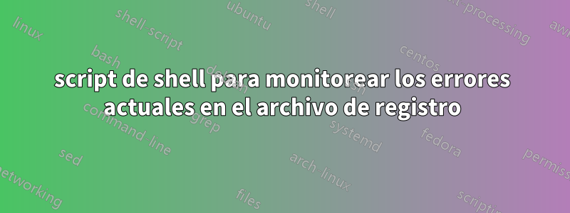 script de shell para monitorear los errores actuales en el archivo de registro