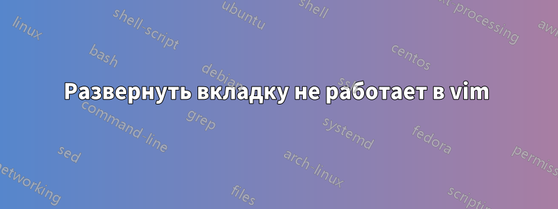 Развернуть вкладку не работает в vim