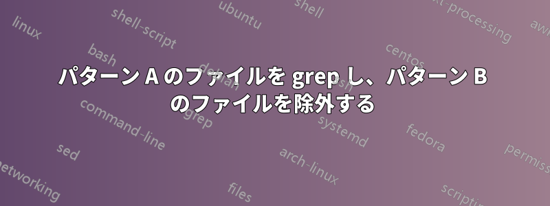 パターン A のファイルを grep し、パターン B のファイルを除外する