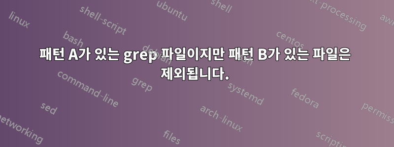 패턴 A가 있는 grep 파일이지만 패턴 B가 있는 파일은 제외됩니다.