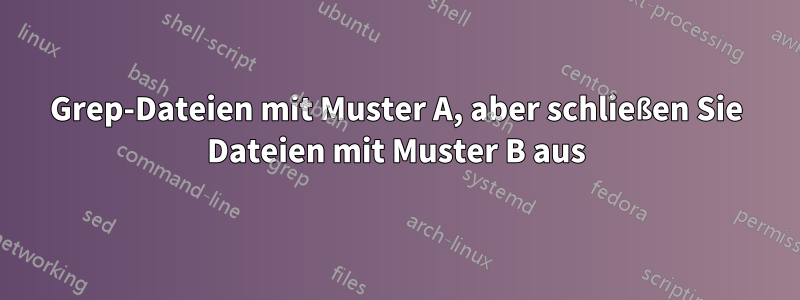Grep-Dateien mit Muster A, aber schließen Sie Dateien mit Muster B aus