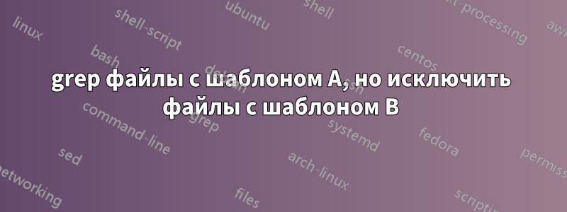 grep файлы с шаблоном A, но исключить файлы с шаблоном B