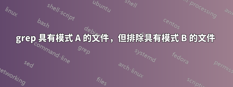 grep 具有模式 A 的文件，但排除具有模式 B 的文件