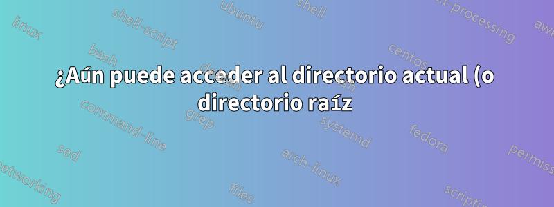 ¿Aún puede acceder al directorio actual (o directorio raíz) si su usuario no tiene permiso en ese directorio?