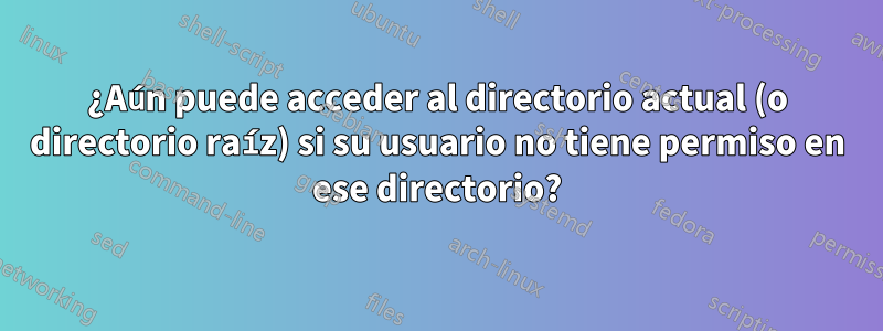 ¿Aún puede acceder al directorio actual (o directorio raíz) si su usuario no tiene permiso en ese directorio?