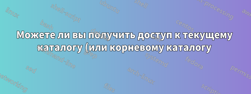 Можете ли вы получить доступ к текущему каталогу (или корневому каталогу), если у вашего пользователя нет прав на доступ к этому каталогу?