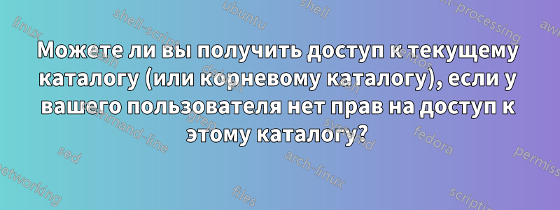 Можете ли вы получить доступ к текущему каталогу (или корневому каталогу), если у вашего пользователя нет прав на доступ к этому каталогу?