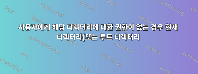 사용자에게 해당 디렉터리에 대한 권한이 없는 경우 현재 디렉터리(또는 루트 디렉터리)에 계속 액세스할 수 있습니까?