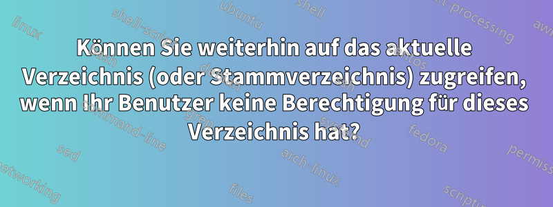 Können Sie weiterhin auf das aktuelle Verzeichnis (oder Stammverzeichnis) zugreifen, wenn Ihr Benutzer keine Berechtigung für dieses Verzeichnis hat?