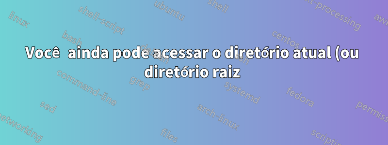 Você ainda pode acessar o diretório atual (ou diretório raiz), se o seu usuário não tiver permissão nesse diretório?
