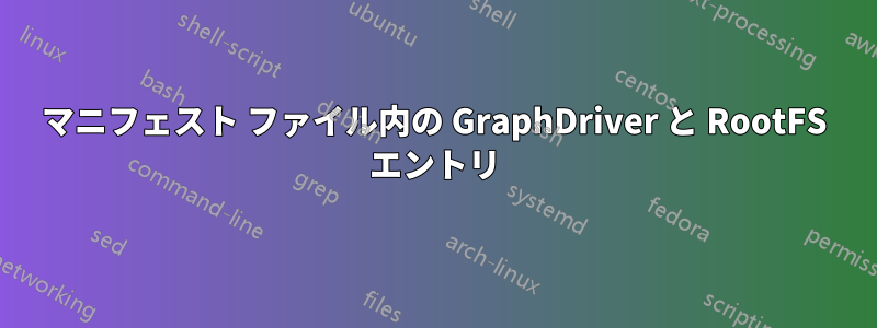 マニフェスト ファイル内の GraphDriver と RootFS エントリ
