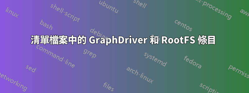 清單檔案中的 GraphDriver 和 RootFS 條目