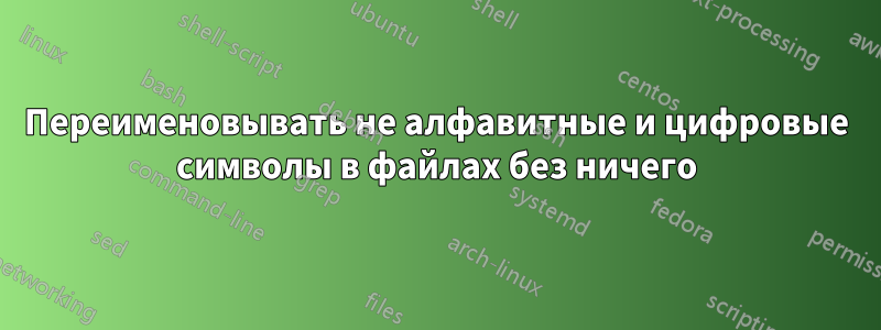 Переименовывать не алфавитные и цифровые символы в файлах без ничего