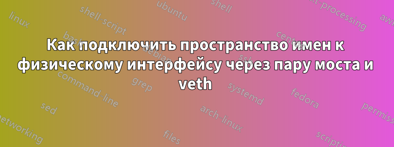 Как подключить пространство имен к физическому интерфейсу через пару моста и veth