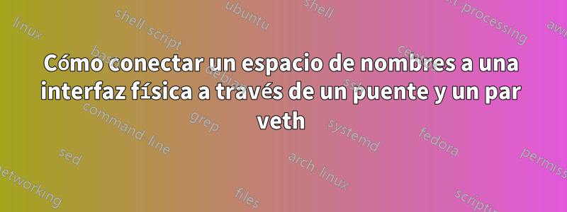 Cómo conectar un espacio de nombres a una interfaz física a través de un puente y un par veth