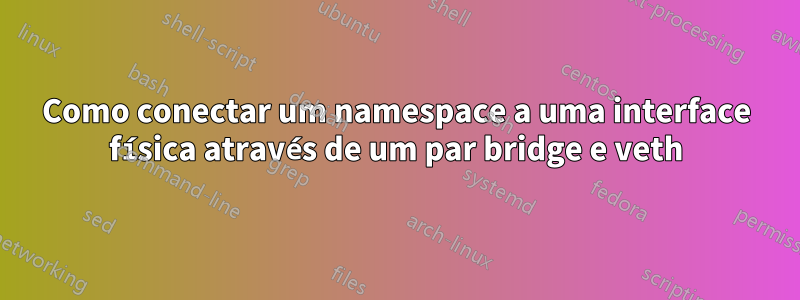 Como conectar um namespace a uma interface física através de um par bridge e veth