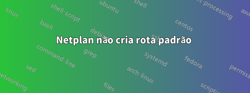 Netplan não cria rota padrão