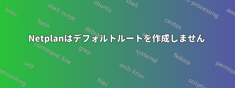 Netplanはデフォルトルートを作成しません