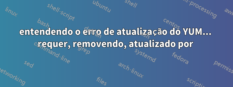 entendendo o erro de atualização do YUM... requer, removendo, atualizado por