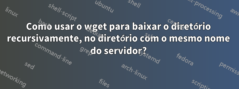 Como usar o wget para baixar o diretório recursivamente, no diretório com o mesmo nome do servidor?