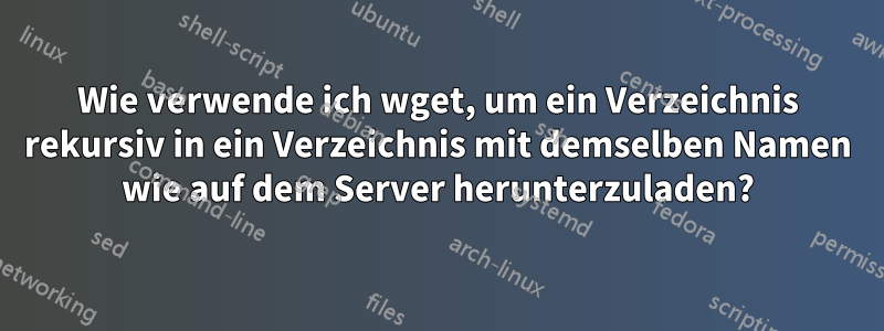 Wie verwende ich wget, um ein Verzeichnis rekursiv in ein Verzeichnis mit demselben Namen wie auf dem Server herunterzuladen?