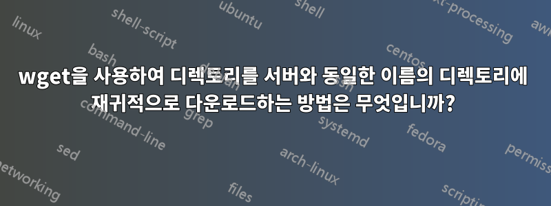 wget을 사용하여 디렉토리를 서버와 동일한 이름의 디렉토리에 재귀적으로 다운로드하는 방법은 무엇입니까?
