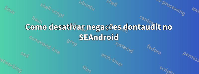 Como desativar negações dontaudit no SEAndroid