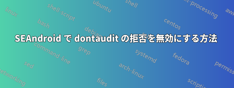 SEAndroid で dontaudit の拒否を無効にする方法