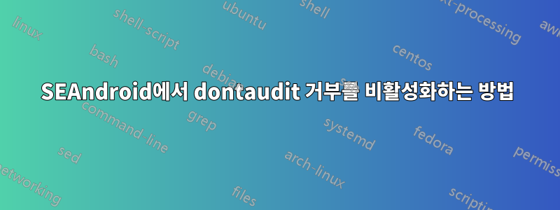 SEAndroid에서 dontaudit 거부를 비활성화하는 방법