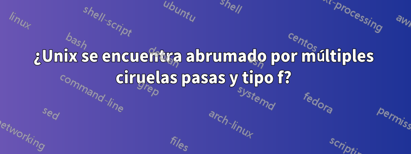 ¿Unix se encuentra abrumado por múltiples ciruelas pasas y tipo f?