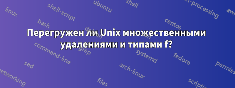 Перегружен ли Unix множественными удалениями и типами f?