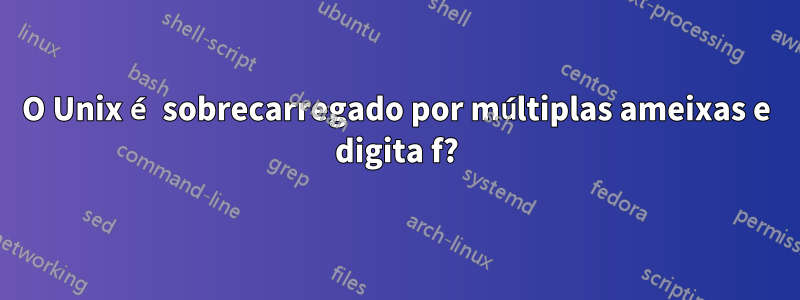 O Unix é sobrecarregado por múltiplas ameixas e digita f?