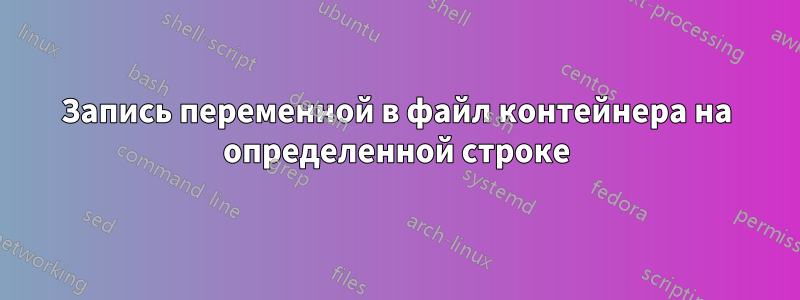 Запись переменной в файл контейнера на определенной строке
