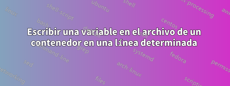 Escribir una variable en el archivo de un contenedor en una línea determinada