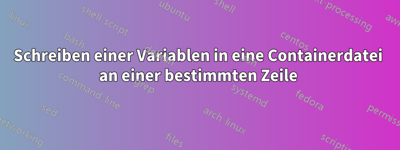 Schreiben einer Variablen in eine Containerdatei an einer bestimmten Zeile