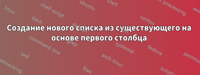 Создание нового списка из существующего на основе первого столбца