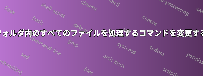 フォルダ内のすべてのファイルを処理するコマンドを変更する