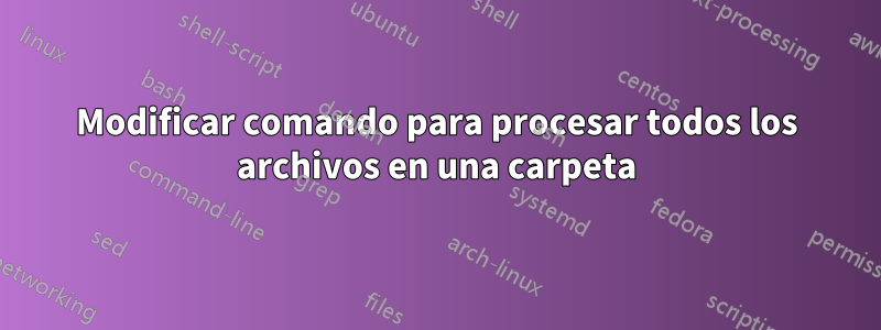Modificar comando para procesar todos los archivos en una carpeta