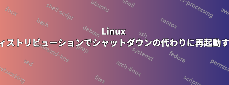 Linux ディストリビューションでシャットダウンの代わりに再起動する