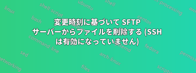 変更時刻に基づいて SFTP サーバーからファイルを削除する (SSH は有効になっていません)