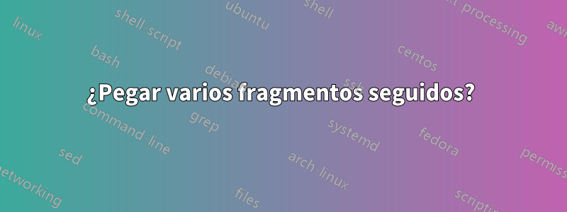 ¿Pegar varios fragmentos seguidos?