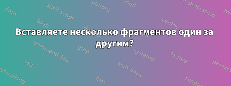 Вставляете несколько фрагментов один за другим?