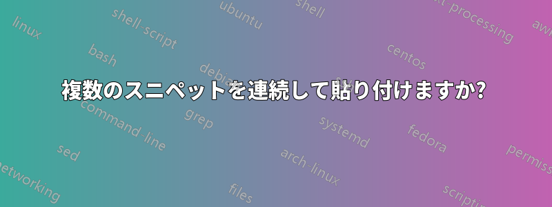 複数のスニペットを連続して貼り付けますか?