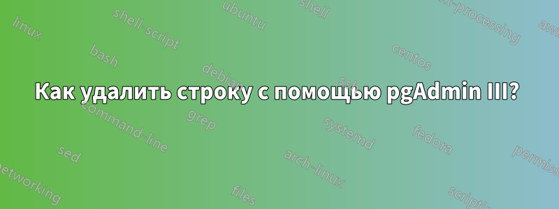 Как удалить строку с помощью pgAdmin III?