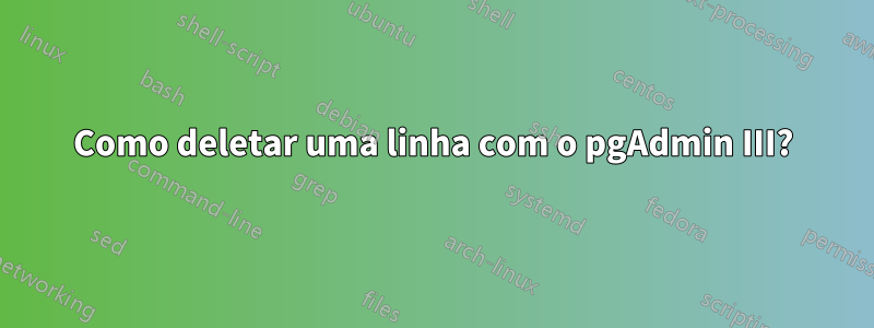 Como deletar uma linha com o pgAdmin III?